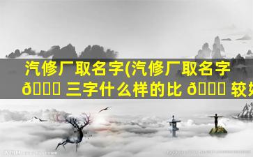 汽修厂取名字(汽修厂取名字 🐞 三字什么样的比 🐛 较好)